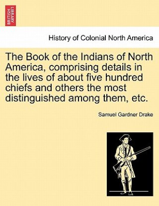 Carte Book of the Indians of North America, Comprising Details in the Lives of about Five Hundred Chiefs and Others the Most Distinguished Among Them, Etc. Samuel Gardner Drake