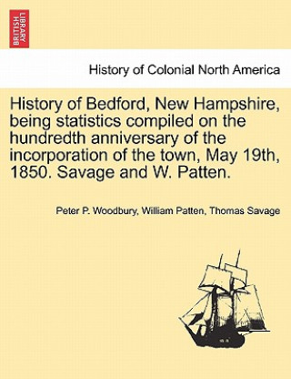 Kniha History of Bedford, New Hampshire, Being Statistics Compiled on the Hundredth Anniversary of the Incorporation of the Town, May 19th, 1850. Savage and Thomas Savage