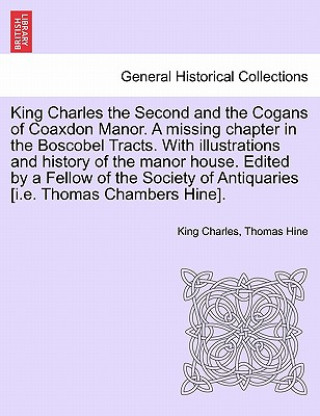 Kniha King Charles the Second and the Cogans of Coaxdon Manor. a Missing Chapter in the Boscobel Tracts. with Illustrations and History of the Manor House. Thomas Hine