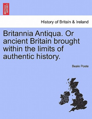 Kniha Britannia Antiqua. or Ancient Britain Brought Within the Limits of Authentic History. Beale Poste