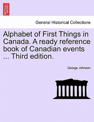 Книга Alphabet of First Things in Canada. a Ready Reference Book of Canadian Events ... Third Edition. George Johnson