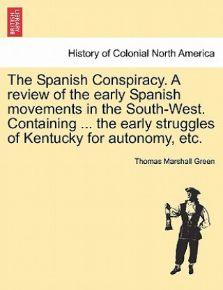 Buch Spanish Conspiracy. a Review of the Early Spanish Movements in the South-West. Containing ... the Early Struggles of Kentucky for Autonomy, Etc. Thomas Marshall Green