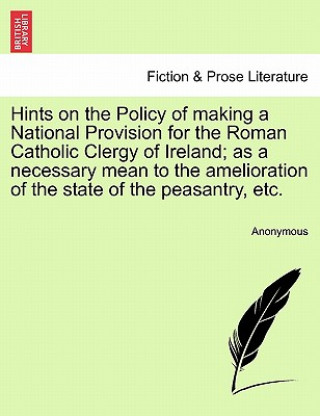 Libro Hints on the Policy of Making a National Provision for the Roman Catholic Clergy of Ireland; As a Necessary Mean to the Amelioration of the State of t Anonymous