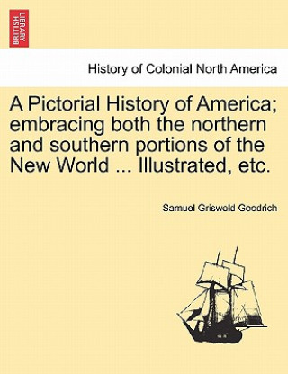 Könyv Pictorial History of America; embracing both the northern and southern portions of the New World ... Illustrated, etc. Samuel G Goodrich