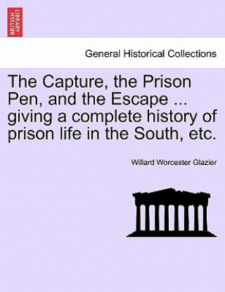 Książka Capture, the Prison Pen, and the Escape ... Giving a Complete History of Prison Life in the South, Etc. Willard Worcester Glazier