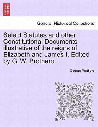 Книга Select Statutes and other Constitutional Documents illustrative of the reigns of Elizabeth and James I. Edited by G. W. Prothero. George Prothero