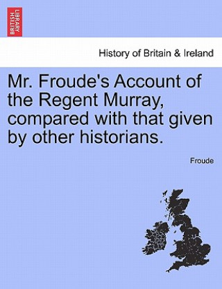 Kniha Mr. Froude's Account of the Regent Murray, Compared with That Given by Other Historians. Froude