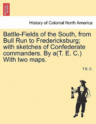 Carte Battle-Fields of the South, from Bull Run to Fredericksburg; With Sketches of Confederate Commanders. by A(t. E. C.) with Two Maps. Vol. II T E C