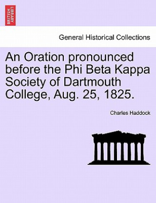 Kniha Oration Pronounced Before the Phi Beta Kappa Society of Dartmouth College, Aug. 25, 1825. Charles Haddock