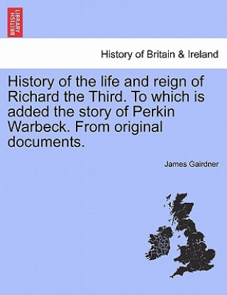 Könyv History of the Life and Reign of Richard the Third. to Which Is Added the Story of Perkin Warbeck. from Original Documents. James Gairdner