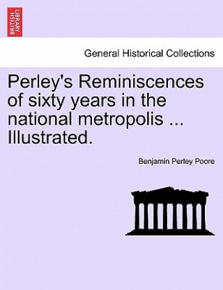 Livre Perley's Reminiscences of Sixty Years in the National Metropolis ... Illustrated. Benjamin Perley Poore