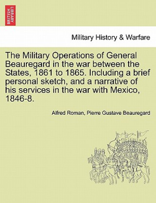 Книга Military Operations of General Beauregard in the war between the States, 1861 to 1865. Including a brief personal sketch, and a narrative of his servi Pierre Gustave Beauregard