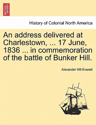 Könyv Address Delivered at Charlestown, ... 17 June, 1836 ... in Commemoration of the Battle of Bunker Hill. Alexander Hill Everett