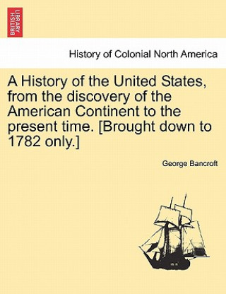 Knjiga History of the United States, from the discovery of the American Continent to the present time. [Brought down to 1782 only.] VOL.I George Bancroft