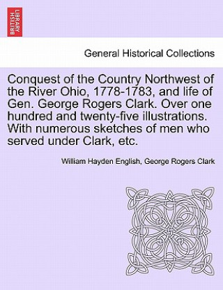 Kniha Conquest of the Country Northwest of the River Ohio, 1778-1783, and Life of Gen. George Rogers Clark. Over One Hundred and Twenty-Five Illustrations. George Rogers Clark
