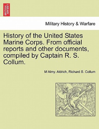 Kniha History of the United States Marine Corps. from Official Reports and Other Documents, Compiled by Captain R. S. Collum. Richard S Collum