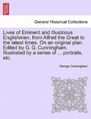 Kniha Lives of Eminent and Illustrious Englishmen, from Alfred the Great to the Latest Times. on an Original Plan. Edited by G. G. Cunningham. Illustrated b George Cunningham