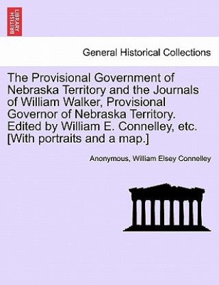 Kniha Provisional Government of Nebraska Territory and the Journals of William Walker, Provisional Governor of Nebraska Territory. Edited by William E. Conn William Elsey Connelley