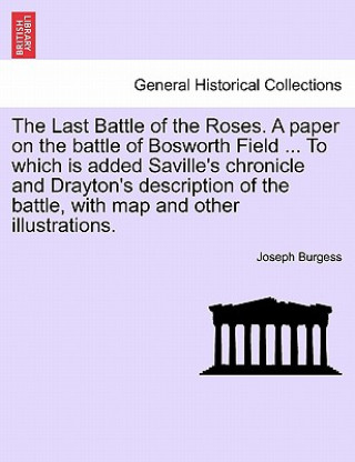 Carte Last Battle of the Roses. a Paper on the Battle of Bosworth Field ... to Which Is Added Saville's Chronicle and Drayton's Description of the Battle, w Joseph Burgess