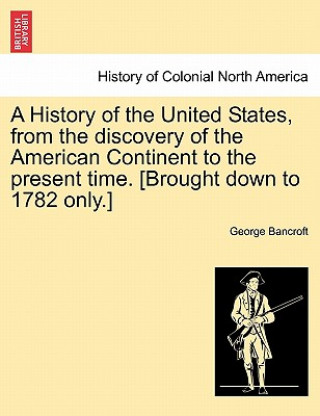 Carte History of the United States, from the Discovery of the American Continent to the Present Time. [Brought Down to 1782 Only.] George Bancroft