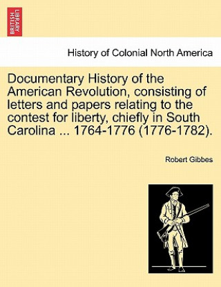 Libro Documentary History of the American Revolution, Consisting of Letters and Papers Relating to the Contest for Liberty, Chiefly in South Carolina ... 17 Robert Gibbes