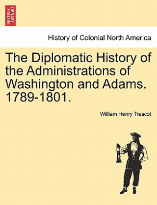 Könyv Diplomatic History of the Administrations of Washington and Adams. 1789-1801. William Henry Trescot
