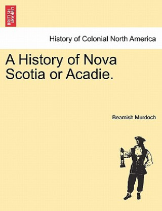 Kniha History of Nova Scotia or Acadie. Beamish Murdoch