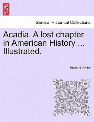 Carte Acadia. a Lost Chapter in American History ... Illustrated. Smith