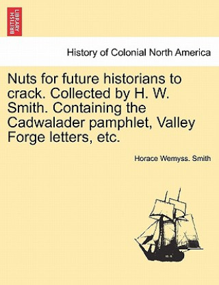 Kniha Nuts for Future Historians to Crack. Collected by H. W. Smith. Containing the Cadwalader Pamphlet, Valley Forge Letters, Etc. Horace Wemyss Smith