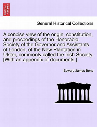 Könyv Concise View of the Origin, Constitution, and Proceedings of the Honorable Society of the Governor and Assistants of London, of the New Plantation in Edward James Bond