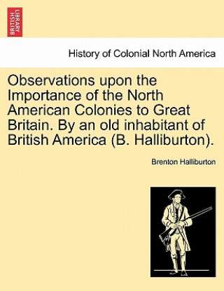 Carte Observations Upon the Importance of the North American Colonies to Great Britain. by an Old Inhabitant of British America (B. Halliburton). Brenton Halliburton