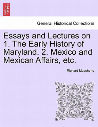 Kniha Essays and Lectures on 1. the Early History of Maryland. 2. Mexico and Mexican Affairs, Etc. Richard Macsherry