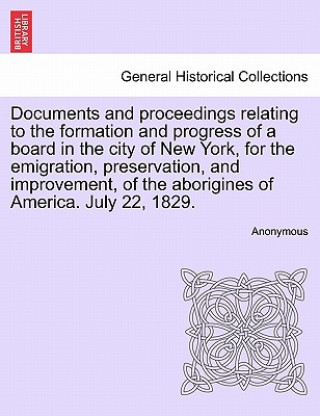 Książka Documents and Proceedings Relating to the Formation and Progress of a Board in the City of New York, for the Emigration, Preservation, and Improvement Anonymous