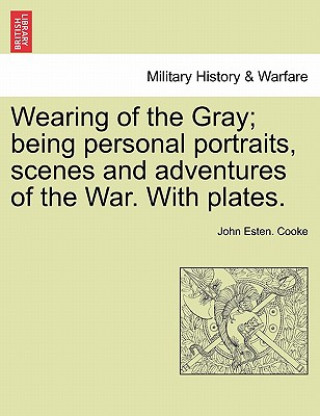 Carte Wearing of the Gray; Being Personal Portraits, Scenes and Adventures of the War. with Plates. John Esten Cooke