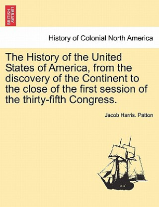 Kniha History of the United States of America, from the Discovery of the Continent to the Close of the First Session of the Thirty-Fifth Congress. Jacob Harris Patton