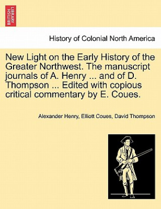 Carte New Light on the Early History of the Greater Northwest. the Manuscript Journals of A. Henry ... and of D. Thompson ... Edited with Copious Critical C David Thompson