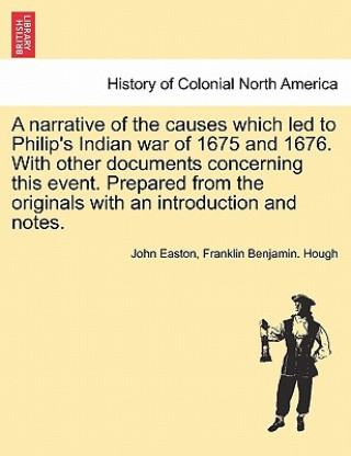 Könyv Narrative of the Causes Which Led to Philip's Indian War of 1675 and 1676. with Other Documents Concerning This Event. Prepared from the Originals wit John Easton