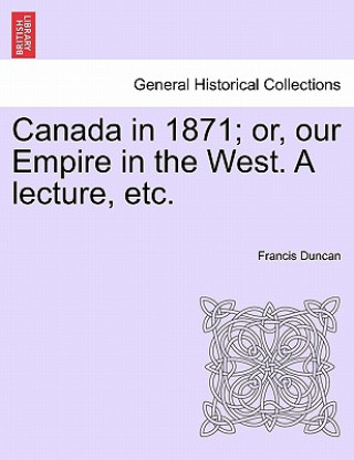 Livre Canada in 1871; Or, Our Empire in the West. a Lecture, Etc. Francis Duncan