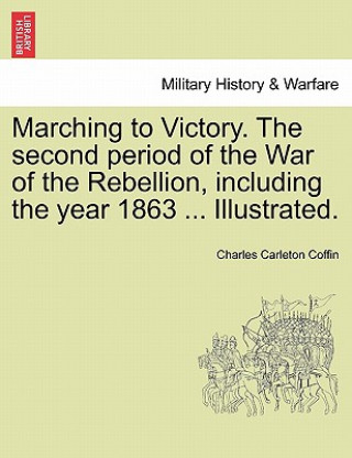 Carte Marching to Victory. the Second Period of the War of the Rebellion, Including the Year 1863 ... Illustrated. Charles Carleton Coffin