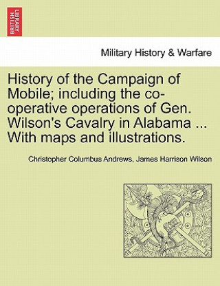 Книга History of the Campaign of Mobile; Including the Co-Operative Operations of Gen. Wilson's Cavalry in Alabama ... with Maps and Illustrations. James Harrison Wilson