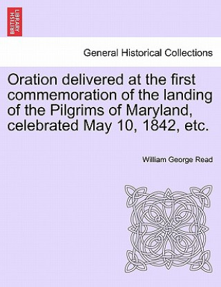 Книга Oration Delivered at the First Commemoration of the Landing of the Pilgrims of Maryland, Celebrated May 10, 1842, Etc. William George Read