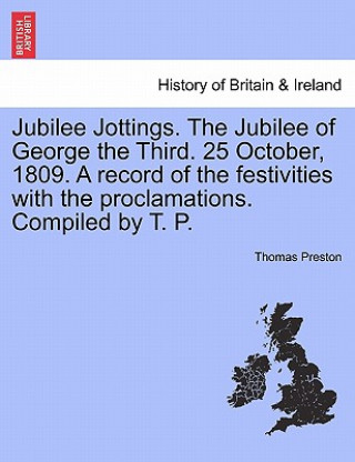 Carte Jubilee Jottings. the Jubilee of George the Third. 25 October, 1809. a Record of the Festivities with the Proclamations. Compiled by T. P. Preston