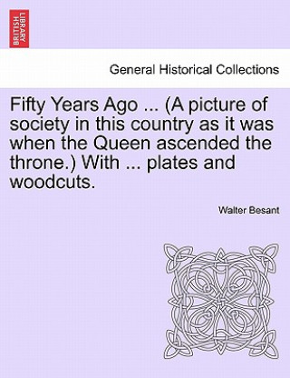 Kniha Fifty Years Ago ... (a Picture of Society in This Country as It Was When the Queen Ascended the Throne.) with ... Plates and Woodcuts. Walter Besant