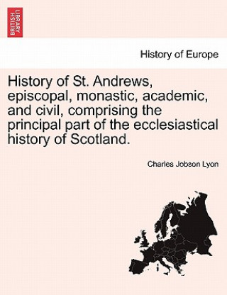 Livre History of St. Andrews, episcopal, monastic, academic, and civil, comprising the principal part of the ecclesiastical history of Scotland. Charles Jobson Lyon