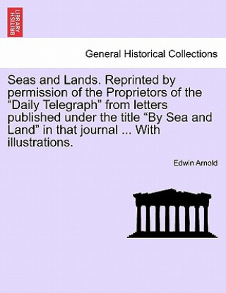 Könyv Seas and Lands. Reprinted by Permission of the Proprietors of the Daily Telegraph from Letters Published Under the Title by Sea and Land in That Journ Sir Edwin Arnold