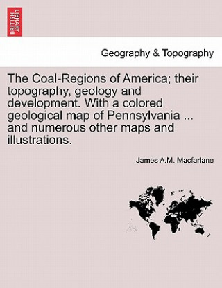 Carte Coal-Regions of America; their topography, geology and development. With a colored geological map of Pennsylvania ... and numerous other maps and illu James A M MacFarlane