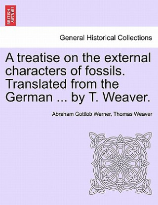 Książka Treatise on the External Characters of Fossils. Translated from the German ... by T. Weaver. Thomas Weaver