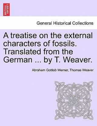 Kniha Treatise on the External Characters of Fossils. Translated from the German ... by T. Weaver. Thomas Weaver