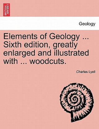 Carte Elements of Geology ... Sixth edition, greatly enlarged and illustrated with ... woodcuts. Sir Charles Lyell