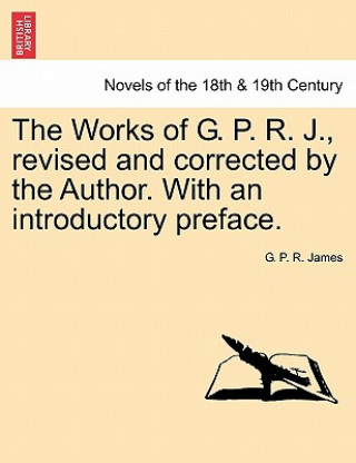 Kniha Works of G. P. R. J., Revised and Corrected by the Author. with an Introductory Preface. George Payne Rainsford James